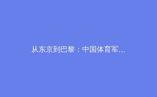 从东京到巴黎：中国体育军团奥运周期转型的阵痛与曙光