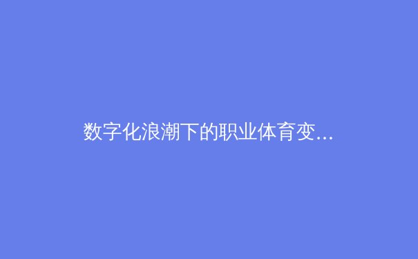 数字化浪潮下的职业体育变革：数据分析如何重塑比赛策略与球员发展 - 3