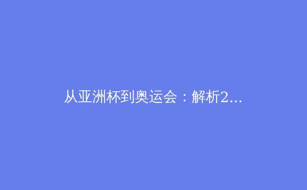 从亚洲杯到奥运会：解析2024年亚洲体育新格局与竞技哲学演变